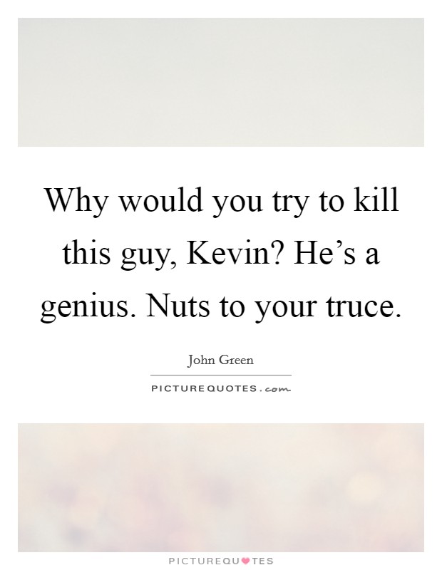 Why would you try to kill this guy, Kevin? He’s a genius. Nuts to your truce Picture Quote #1