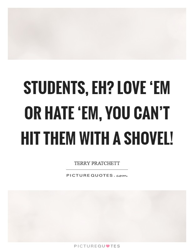Students, eh? Love ‘em or hate ‘em, you can’t hit them with a shovel! Picture Quote #1