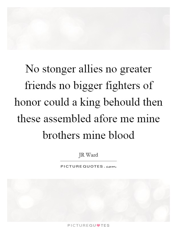 No stonger allies no greater friends no bigger fighters of honor could a king behould then these assembled afore me mine brothers mine blood Picture Quote #1