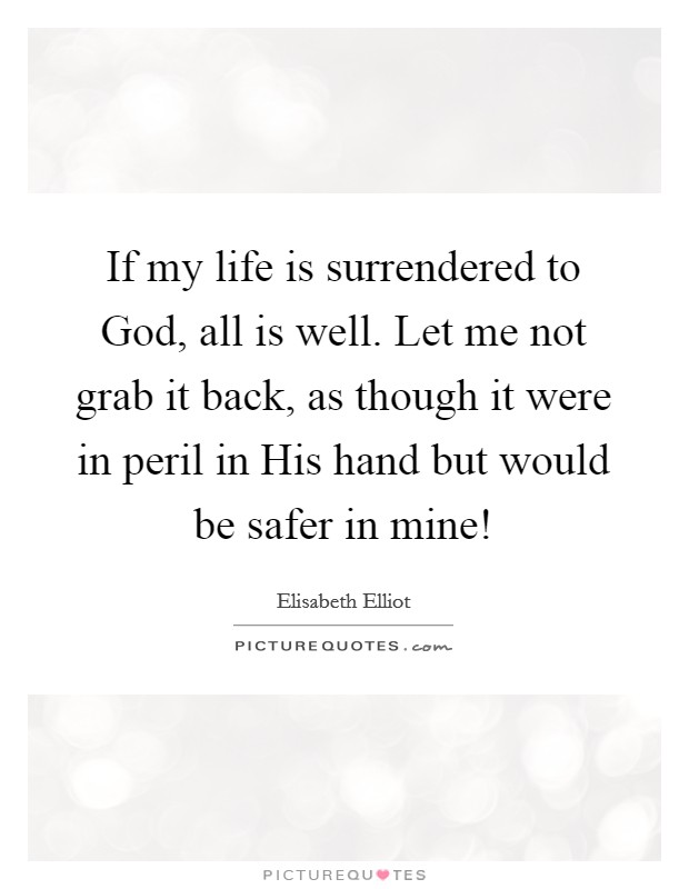 If my life is surrendered to God, all is well. Let me not grab it back, as though it were in peril in His hand but would be safer in mine! Picture Quote #1