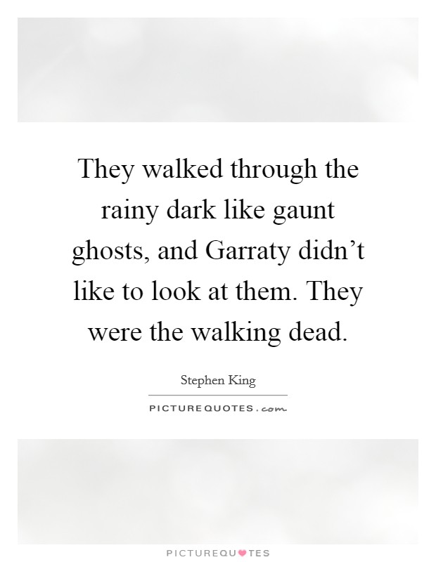 They walked through the rainy dark like gaunt ghosts, and Garraty didn’t like to look at them. They were the walking dead Picture Quote #1