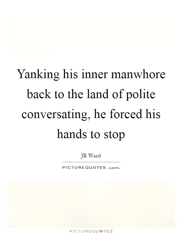Yanking his inner manwhore back to the land of polite conversating, he forced his hands to stop Picture Quote #1