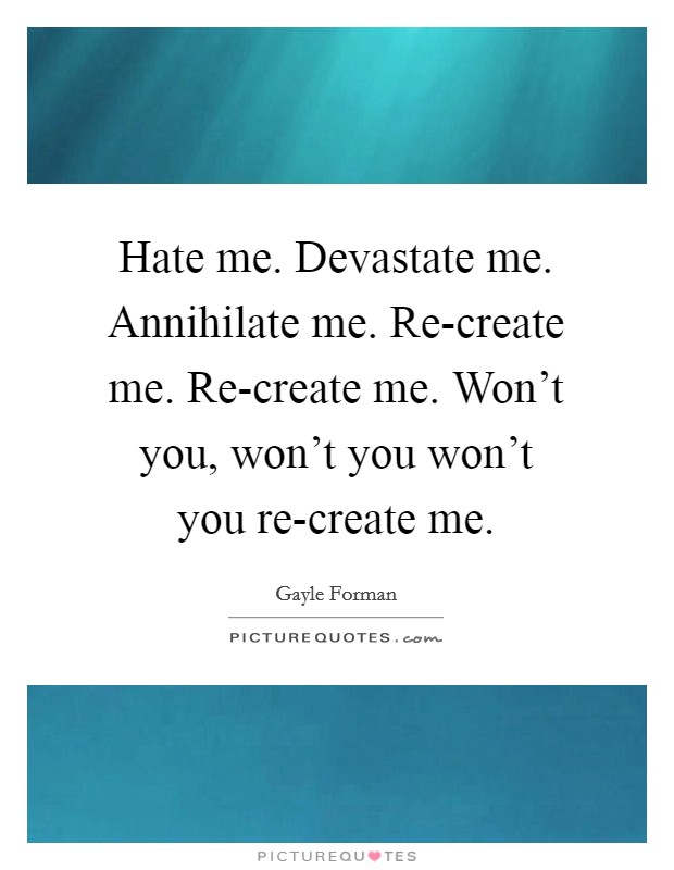 Hate me. Devastate me. Annihilate me. Re-create me. Re-create me. Won’t you, won’t you won’t you re-create me Picture Quote #1