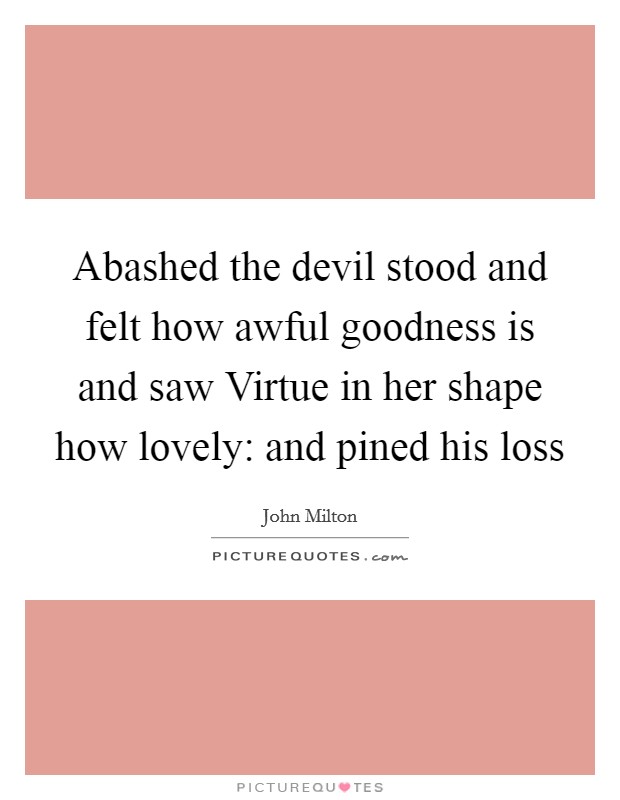 Abashed the devil stood and felt how awful goodness is and saw Virtue in her shape how lovely: and pined his loss Picture Quote #1