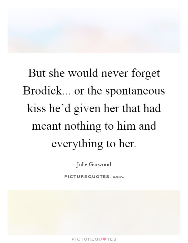 But she would never forget Brodick... or the spontaneous kiss he’d given her that had meant nothing to him and everything to her Picture Quote #1