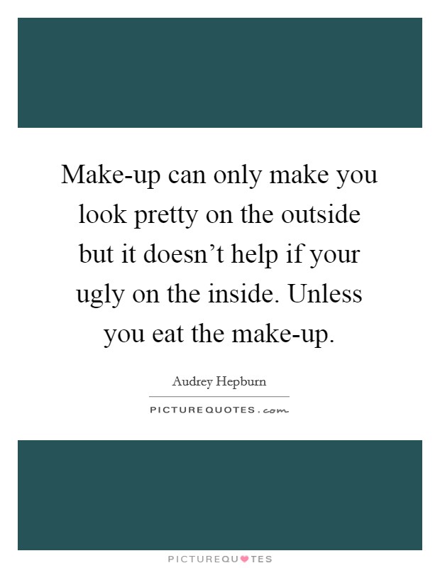 Make-up can only make you look pretty on the outside but it doesn’t help if your ugly on the inside. Unless you eat the make-up Picture Quote #1