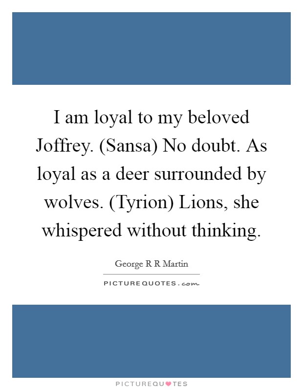 I am loyal to my beloved Joffrey. (Sansa) No doubt. As loyal as a deer surrounded by wolves. (Tyrion) Lions, she whispered without thinking Picture Quote #1