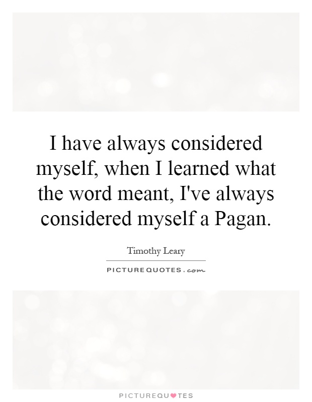 I have always considered myself, when I learned what the word meant, I've always considered myself a Pagan Picture Quote #1