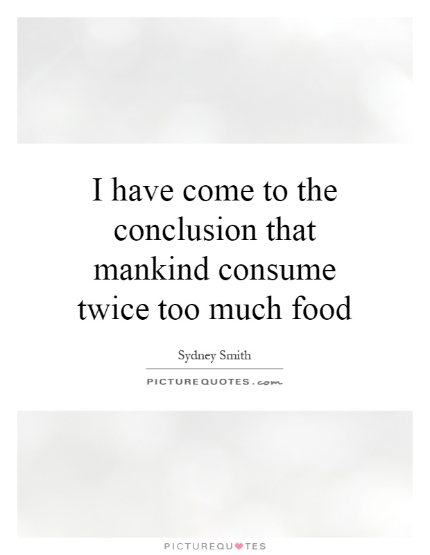 I have come to the conclusion that mankind consume twice too much food Picture Quote #1