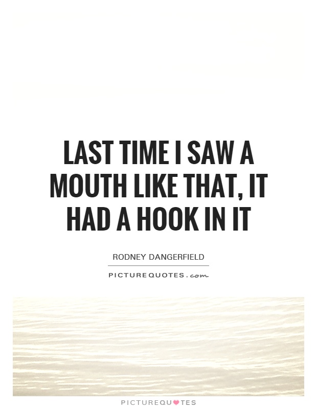 Last time I saw a mouth like that, it had a hook in it Picture Quote #1