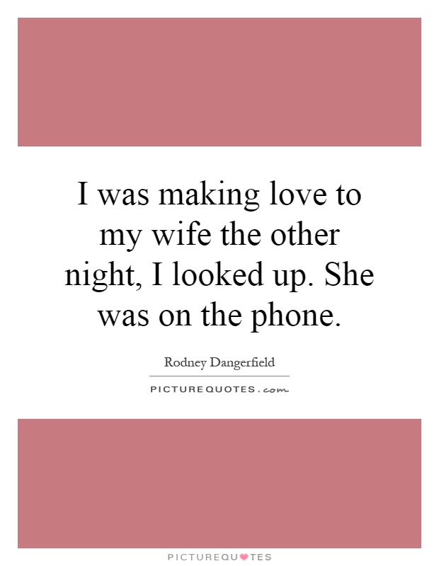 I was making love to my wife the other night, I looked up. She was on the phone Picture Quote #1
