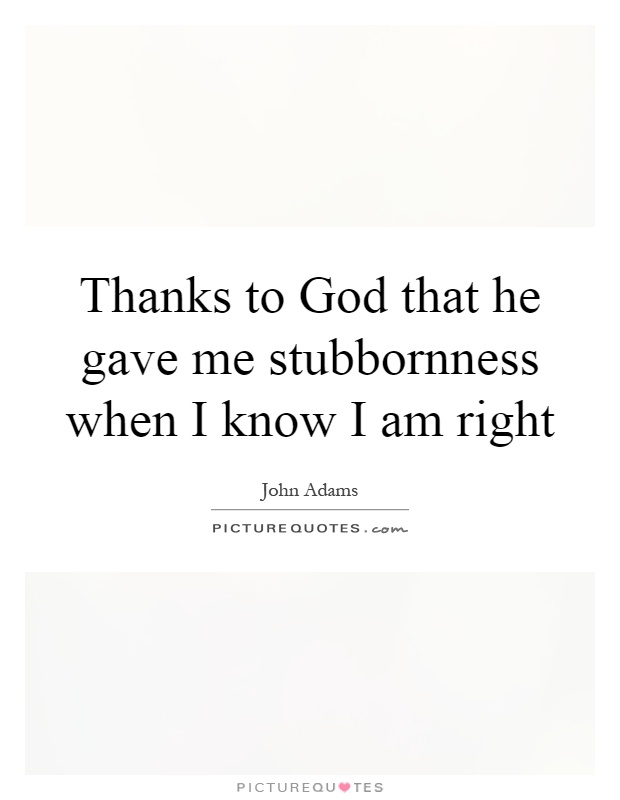 Thanks to God that he gave me stubbornness when I know I am right Picture Quote #1
