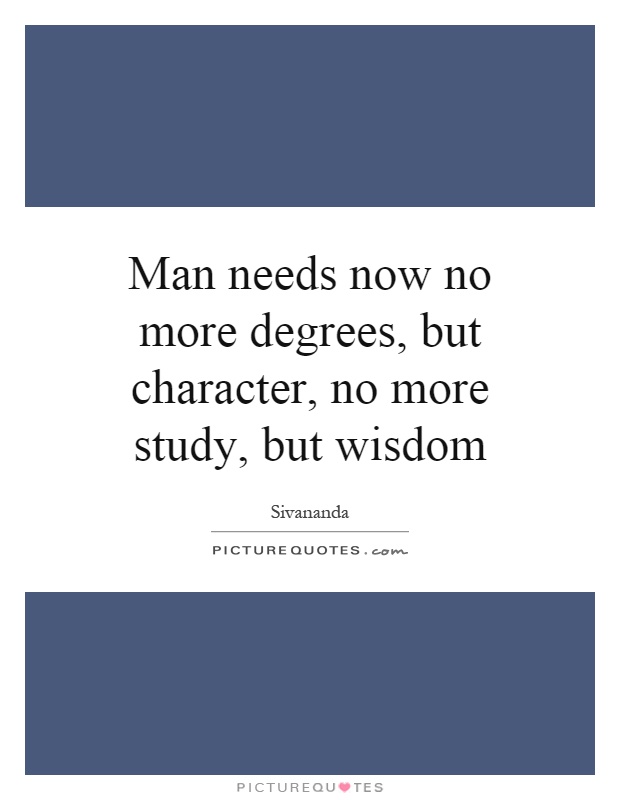 Man needs now no more degrees, but character, no more study, but wisdom Picture Quote #1