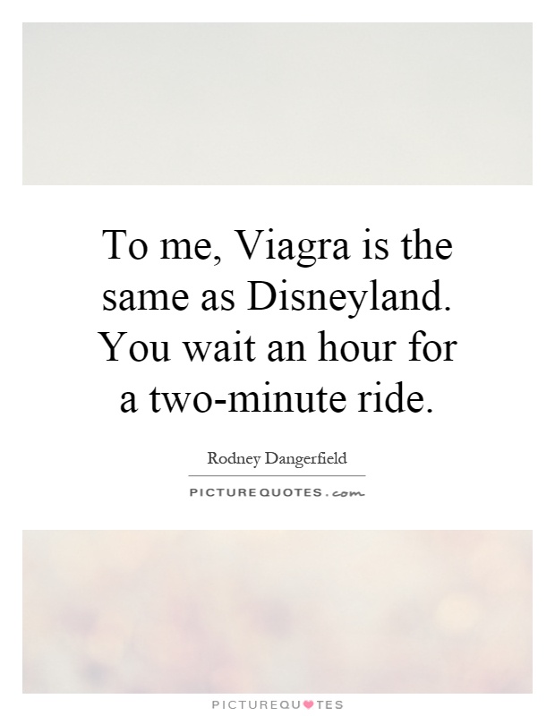 To me, Viagra is the same as Disneyland. You wait an hour for a... |  Picture Quotes