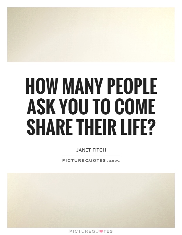How many people ask you to come share their life? Picture Quote #1