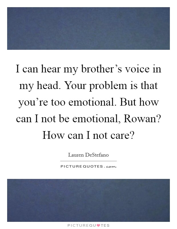 I can hear my brother’s voice in my head. Your problem is that you’re too emotional. But how can I not be emotional, Rowan? How can I not care? Picture Quote #1
