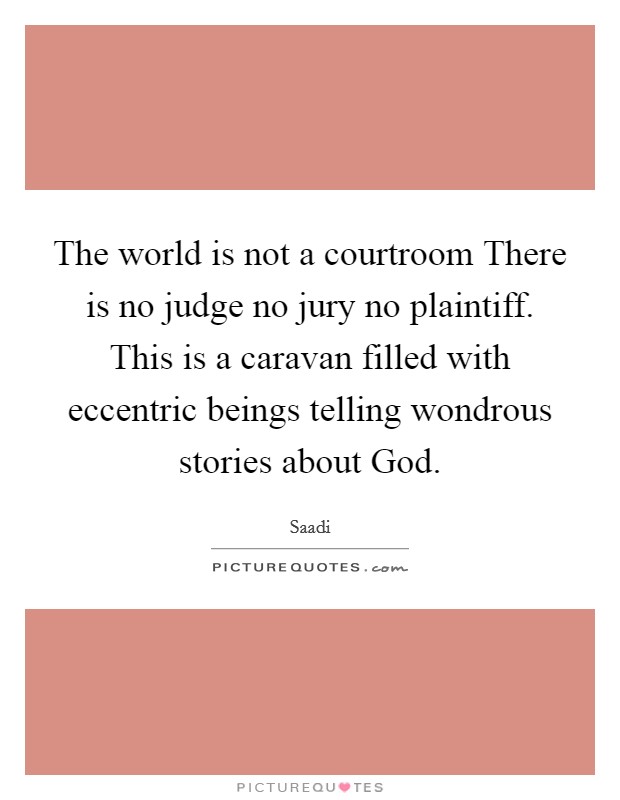 The world is not a courtroom There is no judge no jury no plaintiff. This is a caravan filled with eccentric beings telling wondrous stories about God Picture Quote #1