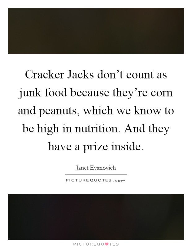 Cracker Jacks don’t count as junk food because they’re corn and peanuts, which we know to be high in nutrition. And they have a prize inside Picture Quote #1