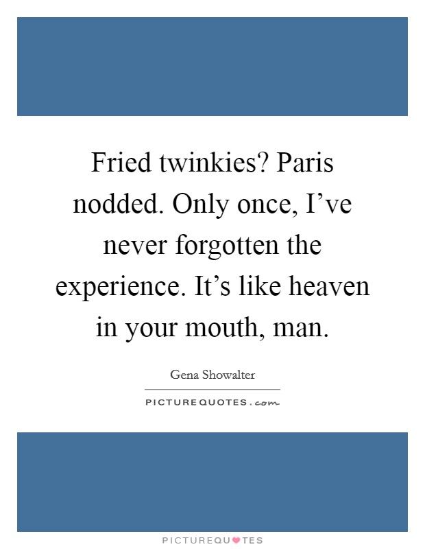 Fried twinkies? Paris nodded. Only once, I’ve never forgotten the experience. It’s like heaven in your mouth, man Picture Quote #1