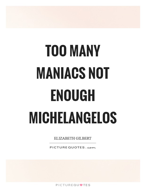Too many maniacs not enough michelangelos Picture Quote #1