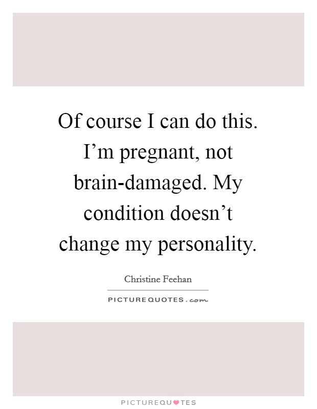 Of course I can do this. I'm pregnant, not brain-damaged. My condition doesn't change my personality Picture Quote #1