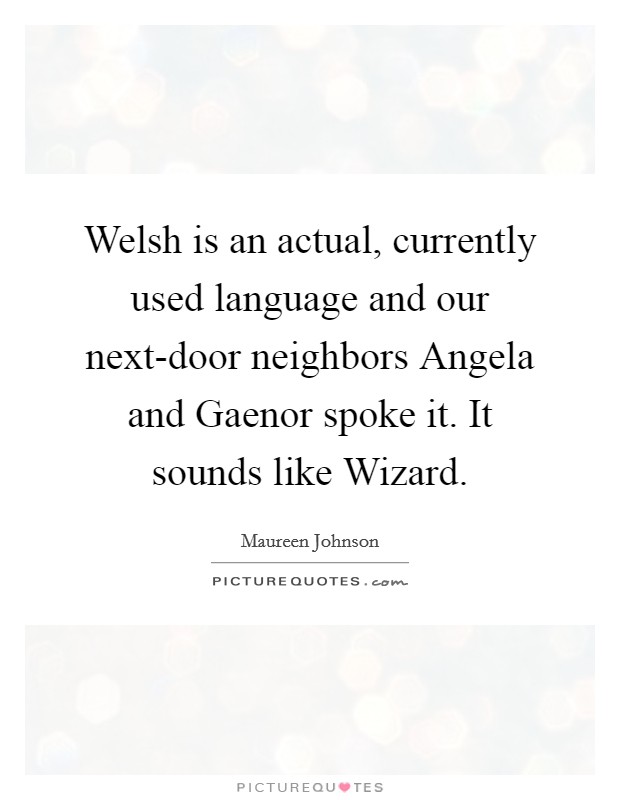 Welsh is an actual, currently used language and our next-door neighbors Angela and Gaenor spoke it. It sounds like Wizard Picture Quote #1