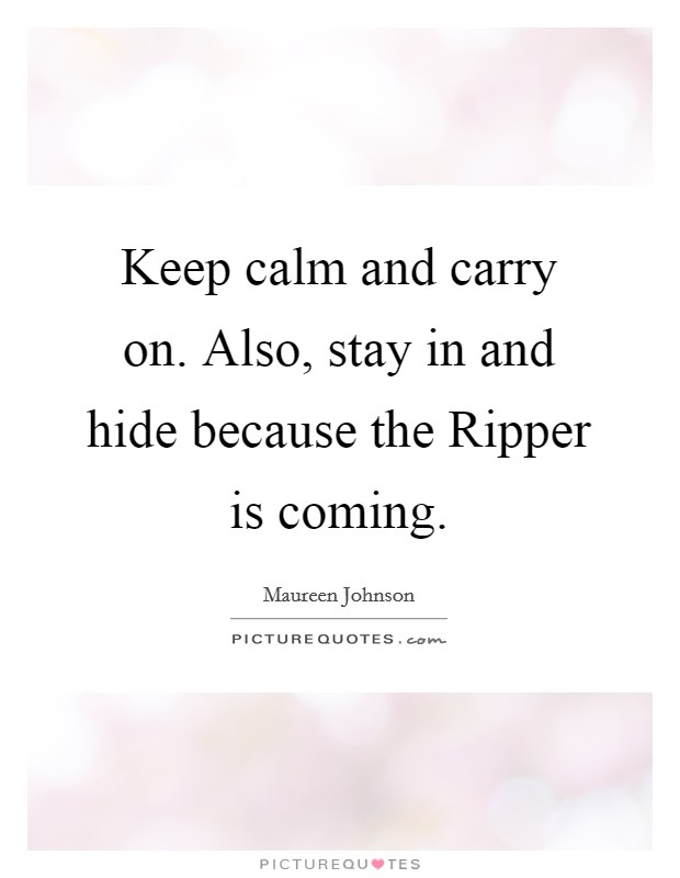 Keep calm and carry on. Also, stay in and hide because the Ripper is coming Picture Quote #1