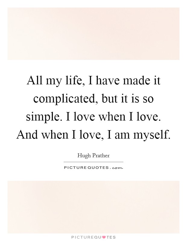 All my life, I have made it complicated, but it is so simple. I love when I love. And when I love, I am myself Picture Quote #1