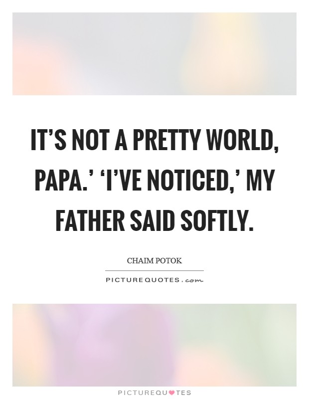 It’s not a pretty world, Papa.’ ‘I’ve noticed,’ my father said softly Picture Quote #1