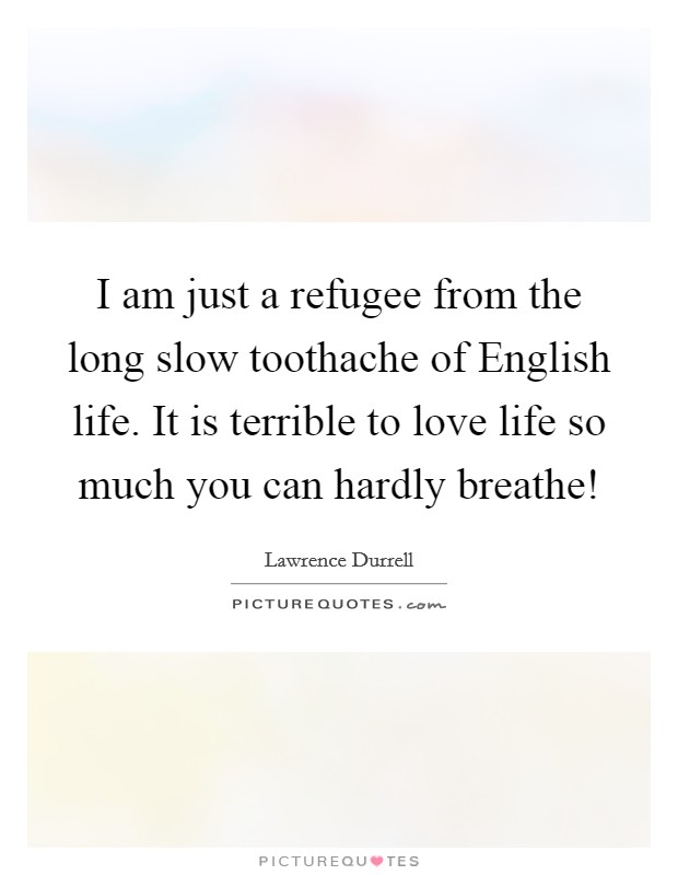 I am just a refugee from the long slow toothache of English life. It is terrible to love life so much you can hardly breathe! Picture Quote #1