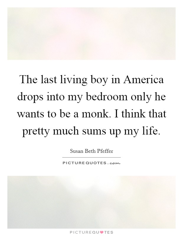 The last living boy in America drops into my bedroom only he wants to be a monk. I think that pretty much sums up my life Picture Quote #1