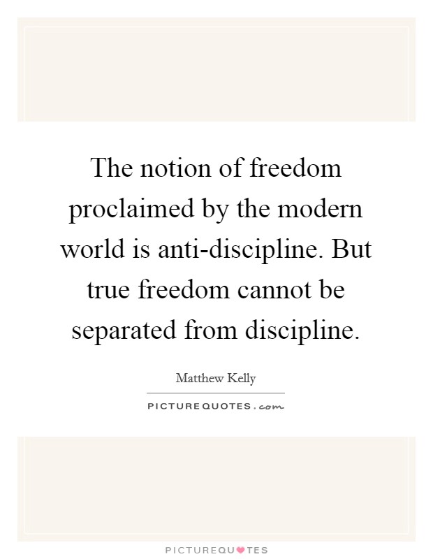 The notion of freedom proclaimed by the modern world is anti-discipline. But true freedom cannot be separated from discipline Picture Quote #1