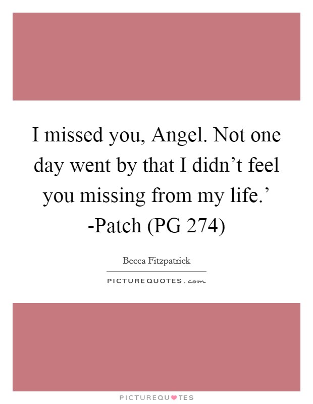 I missed you, Angel. Not one day went by that I didn’t feel you missing from my life.’ -Patch (PG 274) Picture Quote #1
