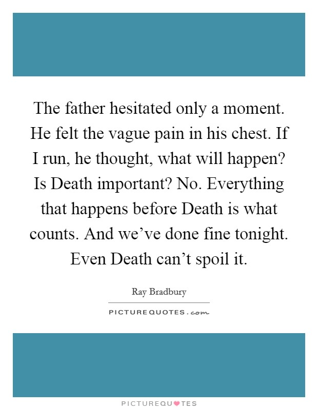The father hesitated only a moment. He felt the vague pain in his chest. If I run, he thought, what will happen? Is Death important? No. Everything that happens before Death is what counts. And we’ve done fine tonight. Even Death can’t spoil it Picture Quote #1