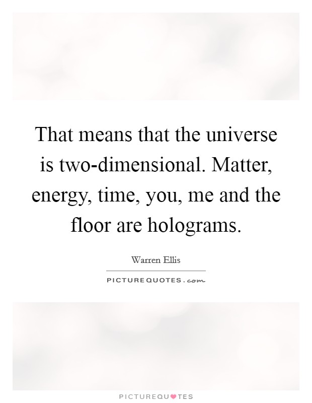 That means that the universe is two-dimensional. Matter, energy, time, you, me and the floor are holograms Picture Quote #1