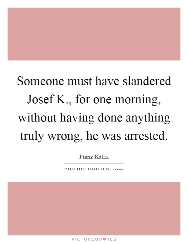 Someone must have slandered Josef K., for one morning, without having done anything truly wrong, he was arrested Picture Quote #1