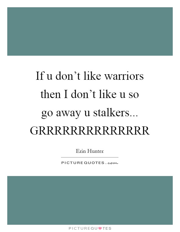 If u don’t like warriors then I don’t like u so go away u stalkers... GRRRRRRRRRRRRRR Picture Quote #1