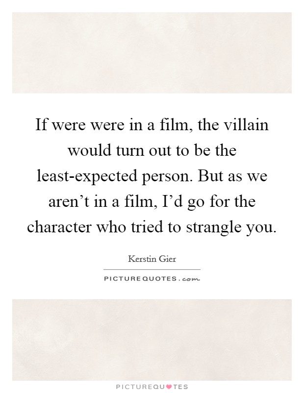 If were were in a film, the villain would turn out to be the least-expected person. But as we aren't in a film, I'd go for the character who tried to strangle you Picture Quote #1