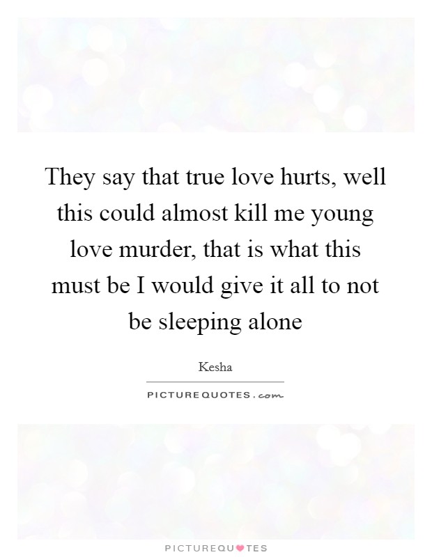 They say that true love hurts, well this could almost kill me young love murder, that is what this must be I would give it all to not be sleeping alone Picture Quote #1