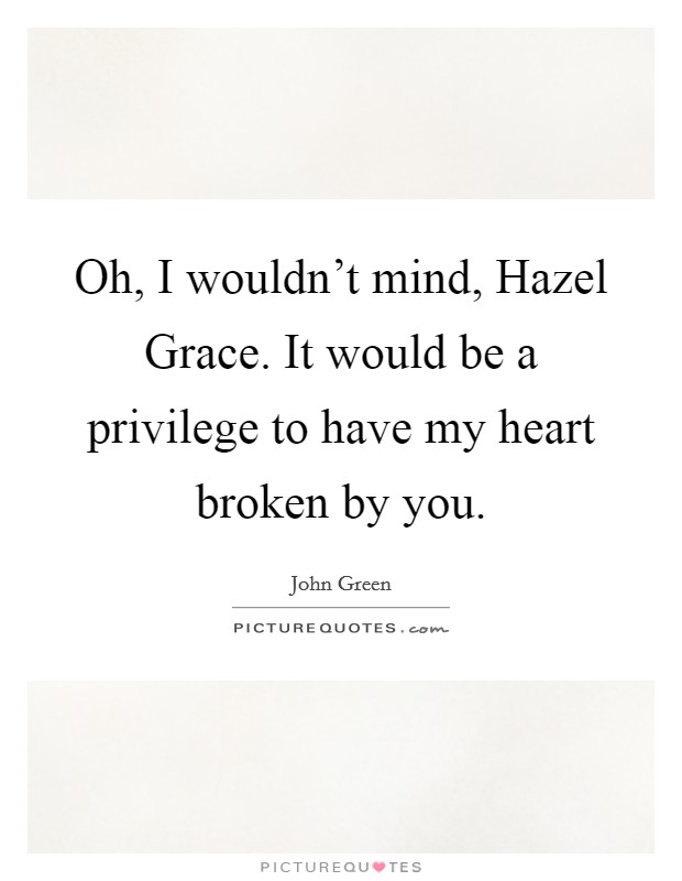 Oh, I wouldn’t mind, Hazel Grace. It would be a privilege to have my heart broken by you Picture Quote #1