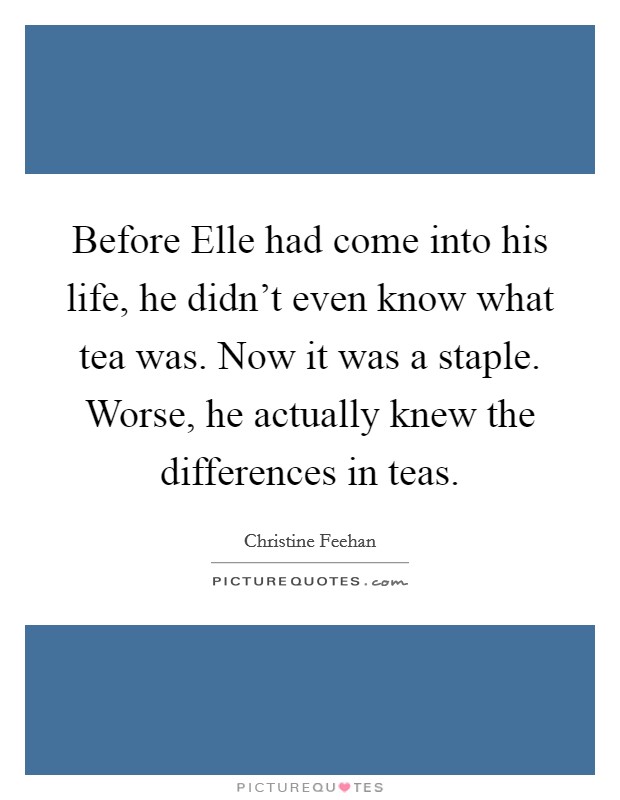 Before Elle had come into his life, he didn't even know what tea was. Now it was a staple. Worse, he actually knew the differences in teas Picture Quote #1