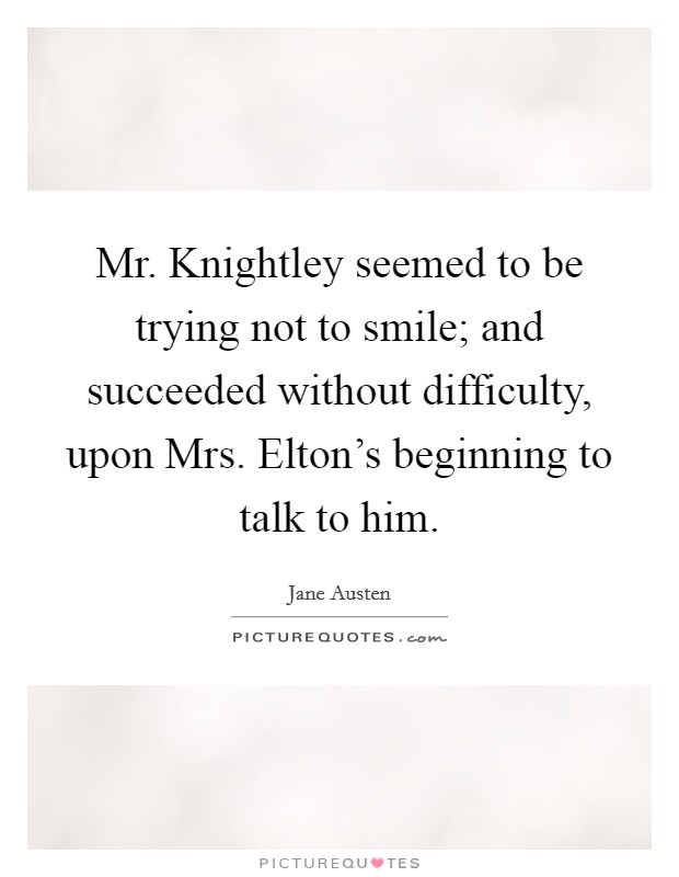 Mr. Knightley seemed to be trying not to smile; and succeeded without difficulty, upon Mrs. Elton’s beginning to talk to him Picture Quote #1
