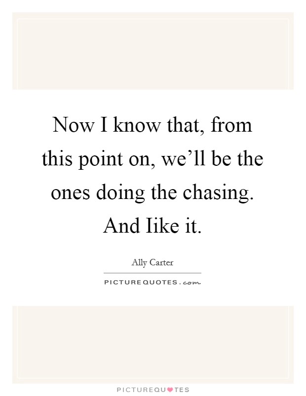 Now I know that, from this point on, we’ll be the ones doing the chasing. And Iike it Picture Quote #1