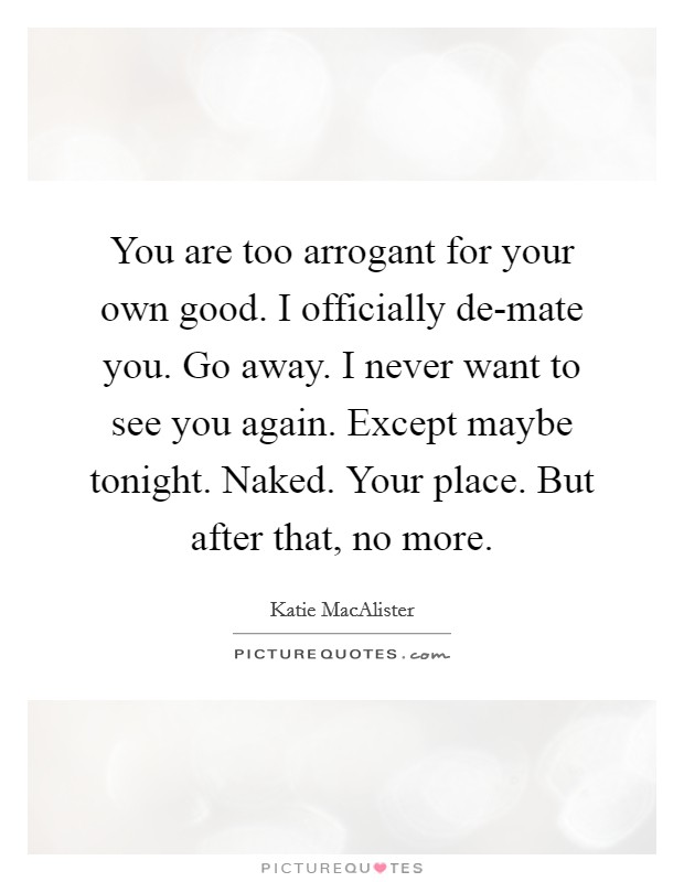 You are too arrogant for your own good. I officially de-mate you. Go away. I never want to see you again. Except maybe tonight. Naked. Your place. But after that, no more Picture Quote #1
