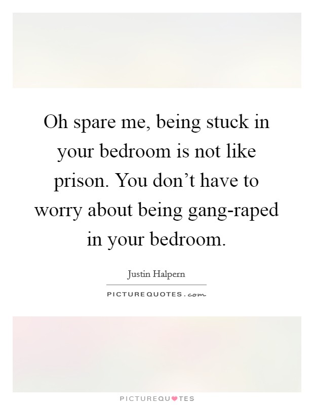 Oh spare me, being stuck in your bedroom is not like prison. You don’t have to worry about being gang-raped in your bedroom Picture Quote #1