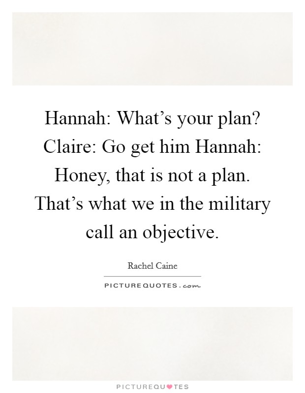 Hannah: What’s your plan? Claire: Go get him Hannah: Honey, that is not a plan. That’s what we in the military call an objective Picture Quote #1