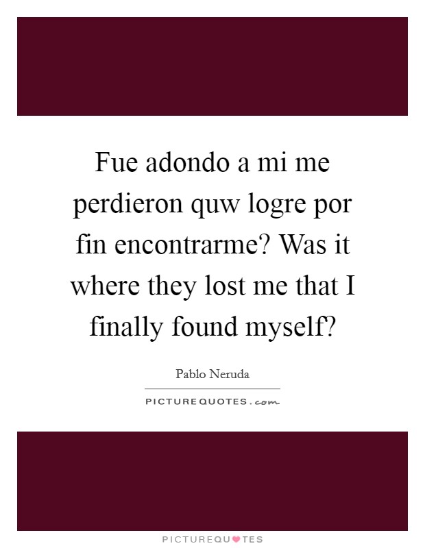 Fue adondo a mi me perdieron quw logre por fin encontrarme? Was it where they lost me that I finally found myself? Picture Quote #1