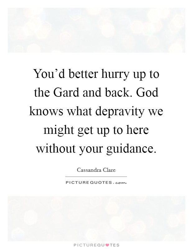 You’d better hurry up to the Gard and back. God knows what depravity we might get up to here without your guidance Picture Quote #1