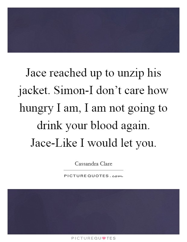 Jace reached up to unzip his jacket. Simon-I don’t care how hungry I am, I am not going to drink your blood again. Jace-Like I would let you Picture Quote #1