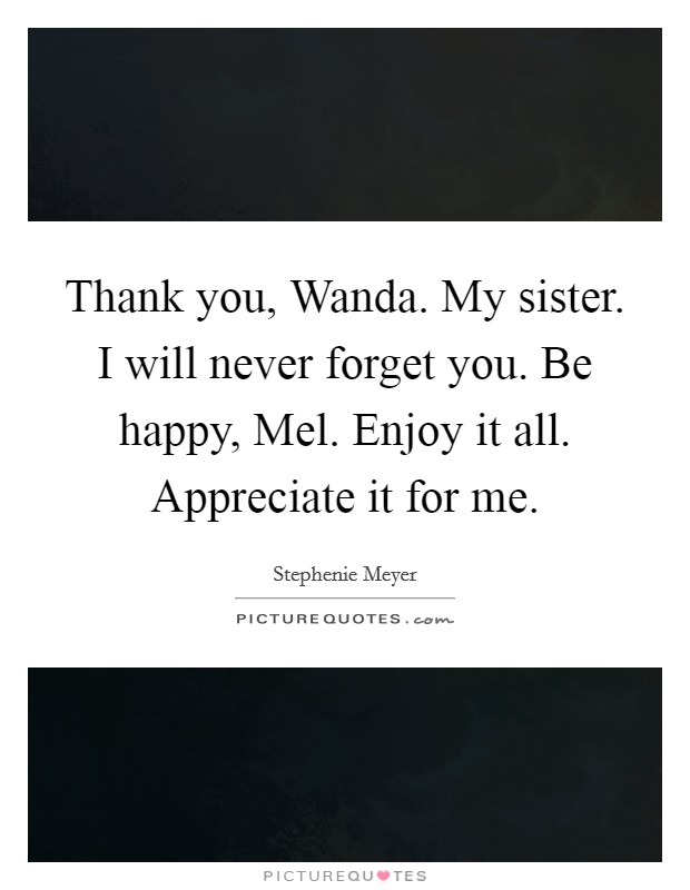 Thank you, Wanda. My sister. I will never forget you. Be happy, Mel. Enjoy it all. Appreciate it for me Picture Quote #1